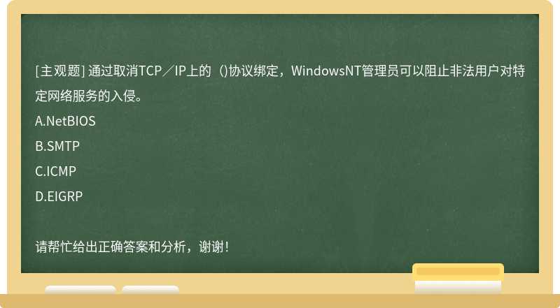 通过取消TCP／IP上的（)协议绑定，WindowsNT管理员可以阻止非法用户对特定网络服务的入侵。