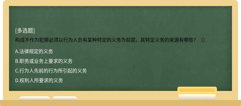 构成不作为犯罪必须以行为人负有某种特定的义务为前提，其特定义务的来源有哪些？（）