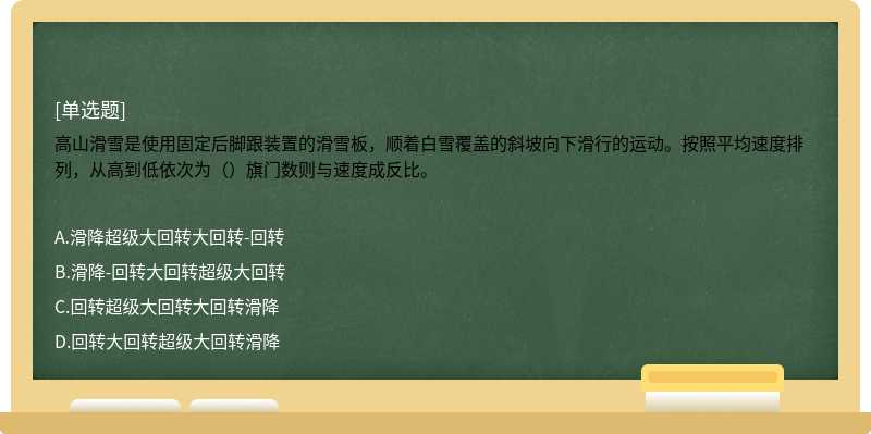 高山滑雪是使用固定后脚跟装置的滑雪板，顺着白雪覆盖的斜坡向下滑行的运动。按照平均速度排列，从高到低依次为（）旗门数则与速度成反比。