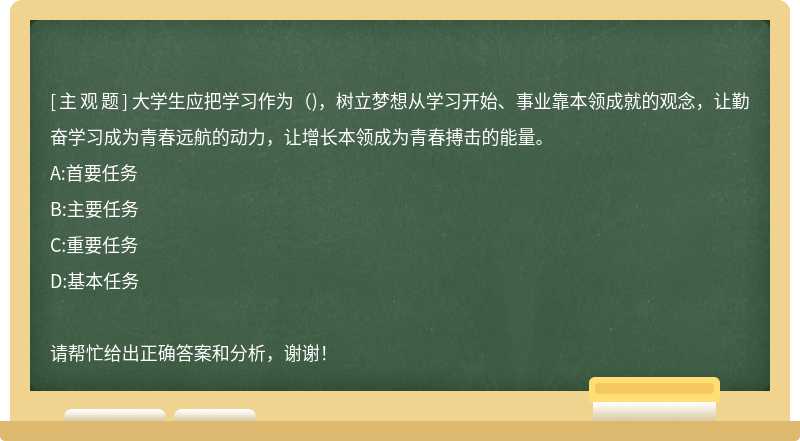 大学生应把学习作为（)，树立梦想从学习开始、事业靠本领成就的观念，让勤奋学习成为青春远航的动力，让增长本领成为青春搏击的能量。