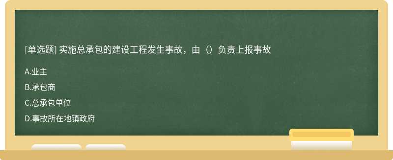 实施总承包的建设工程发生事故，由（）负责上报事故