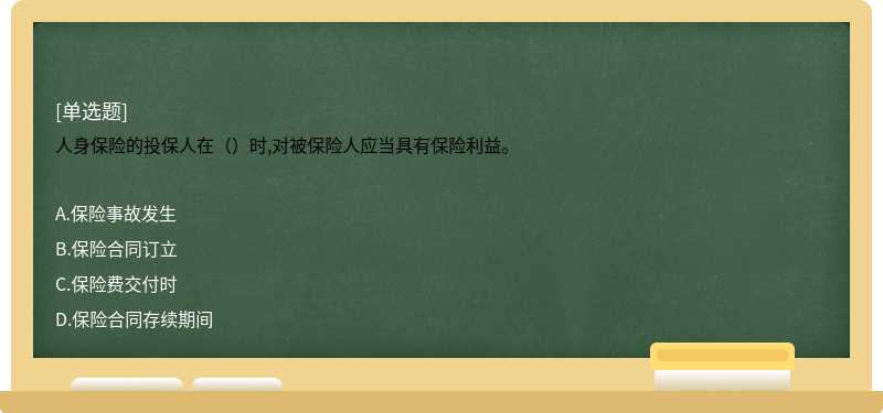 人身保险的投保人在（）时,对被保险人应当具有保险利益。