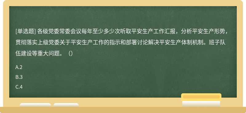 各级党委常委会议每年至少多少次听取平安生产工作汇报，分析平安生产形势，贯彻落实上级党委关于平安生产工作的指示和部署讨论解决平安生产体制机制。班子队伍建设等重大问题。（）