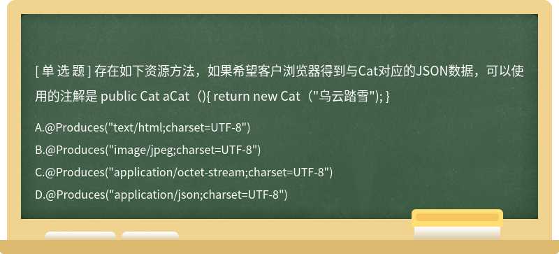 存在如下资源方法，如果希望客户浏览器得到与Cat对应的JSON数据，可以使用的注解是 public Cat aCat（){ return new Cat（"乌云踏雪"); }