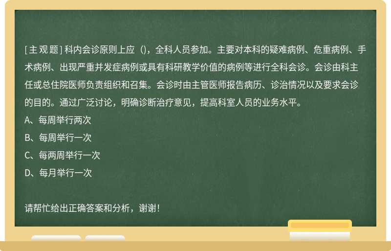 科内会诊原则上应（)，全科人员参加。主要对本科的疑难病例、危重病例、手术病例、出现严重并发症病例或具有科研教学价值的病例等进行全科会诊。会诊由科主任或总住院医师负责组织和召集。会诊时由主管医师报告病历、诊治情况以及要求会诊的目的。通过广泛讨论，明确诊断治疗意见，提高科室人员的业务水平。