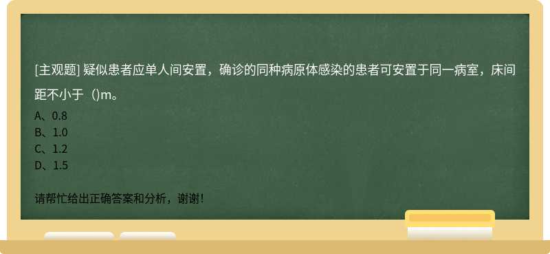 疑似患者应单人间安置，确诊的同种病原体感染的患者可安置于同一病室，床间距不小于（)m。