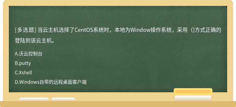 当云主机选择了CentOS系统时，本地为Window操作系统，采用（)方式正确的登陆到该云主机。