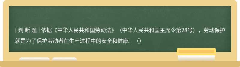 依据《中华人民共和国劳动法》（中华人民共和国主席令第28号），劳动保护就是为了保护劳动者在生产过程中的安全和健康。（）