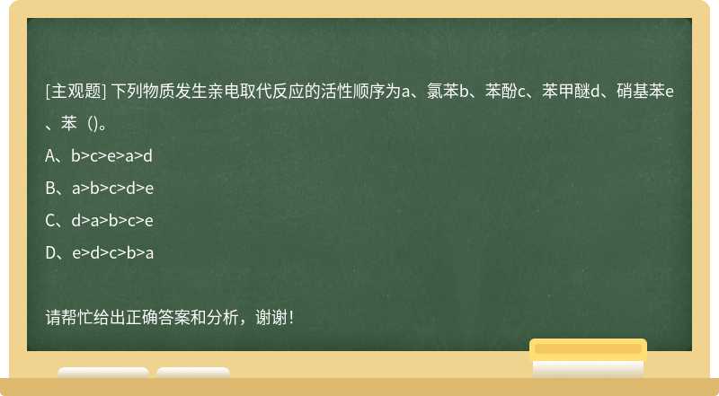 下列物质发生亲电取代反应的活性顺序为a、氯苯b、苯酚c、苯甲醚d、硝基苯e、苯（)。