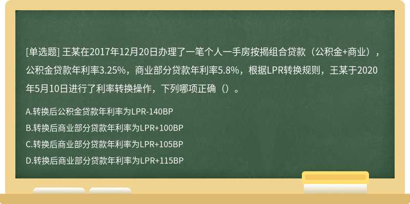 王某在2017年12月20日办理了一笔个人一手房按揭组合贷款（公积金+商业），公积金贷款年利率3.25%，商业部分贷款年利率5.8%，根据LPR转换规则，王某于2020年5月10日进行了利率转换操作，下列哪项正确（）。