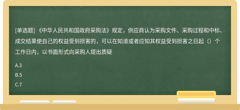 《中华人民共和国政府采购法》规定，供应商认为采购文件、采购过程和中标、成交结果使自己的权益受到损害的，可以在知道或者应知其权益受到损害之日起（）个工作日内，以书面形式向采购人提出质疑