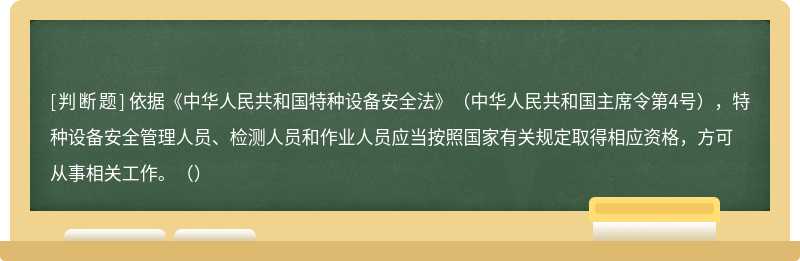 依据《中华人民共和国特种设备安全法》（中华人民共和国主席令第4号），特种设备安全管理人员、检测人员和作业人员应当按照国家有关规定取得相应资格，方可从事相关工作。（）