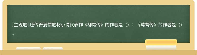 唐传奇爱情题材小说代表作《柳毅传》的作者是（）；《莺莺传》的作者是（）。