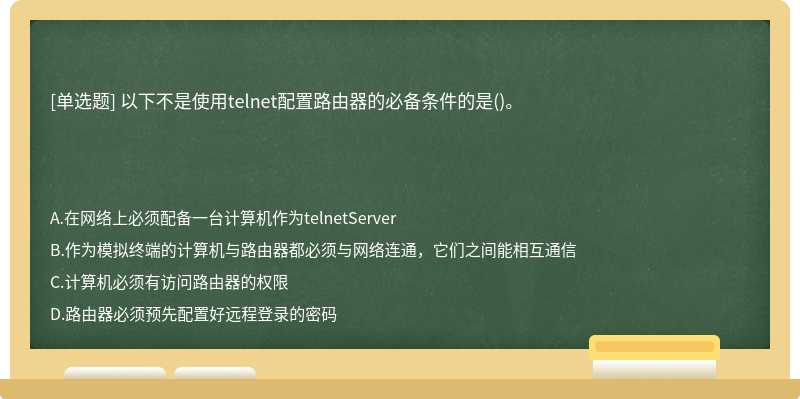 以下不是使用telnet配置路由器的必备条件的是()。　　