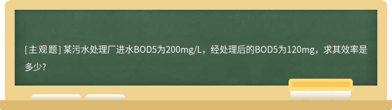 某污水处理厂进水BOD5为200mg/L，经处理后的BOD5为120mg，求其效率是多少?