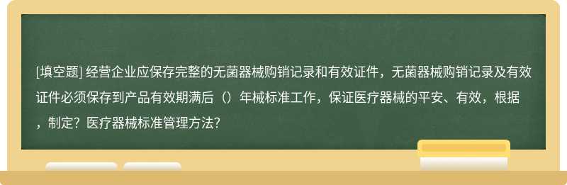经营企业应保存完整的无菌器械购销记录和有效证件，无菌器械购销记录及有效证件必须保存到产品有效期满后（）年械标准工作，保证医疗器械的平安、有效，根据，制定？医疗器械标准管理方法？