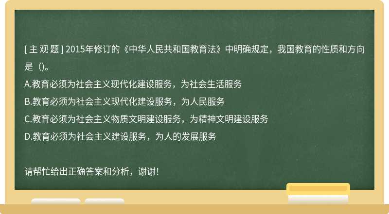 2015年修订的《中华人民共和国教育法》中明确规定，我国教育的性质和方向是（)。