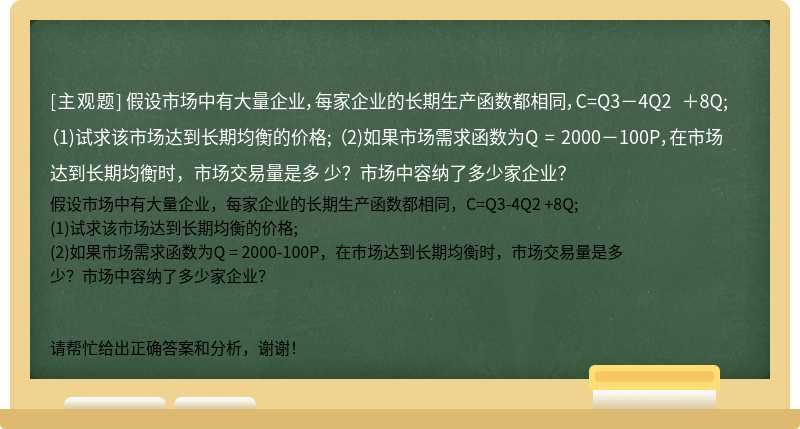 假设市场中有大量企业，每家企业的长期生产函数都相同，C=Q3－4Q2 ＋8Q; （1)试求该市场达到长期均衡的价格; （2)如果市场需求函数为Q = 2000－100P，在市场达到长期均衡时，市场交易量是多 少？市场中容纳了多少家企业？