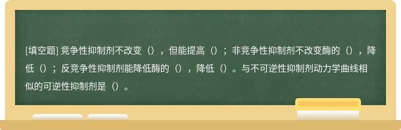 竞争性抑制剂不改变（），但能提高（）；非竞争性抑制剂不改变酶的（），降低（）；反竞争性抑制剂能降低酶的（），降低（）。与不可逆性抑制剂动力学曲线相似的可逆性抑制剂是（）。