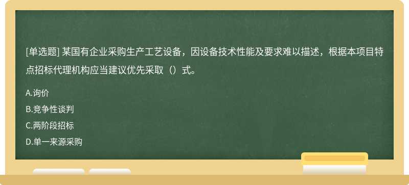 某国有企业采购生产工艺设备，因设备技术性能及要求难以描述，根据本项目特点招标代理机构应当建议优先采取（）式。