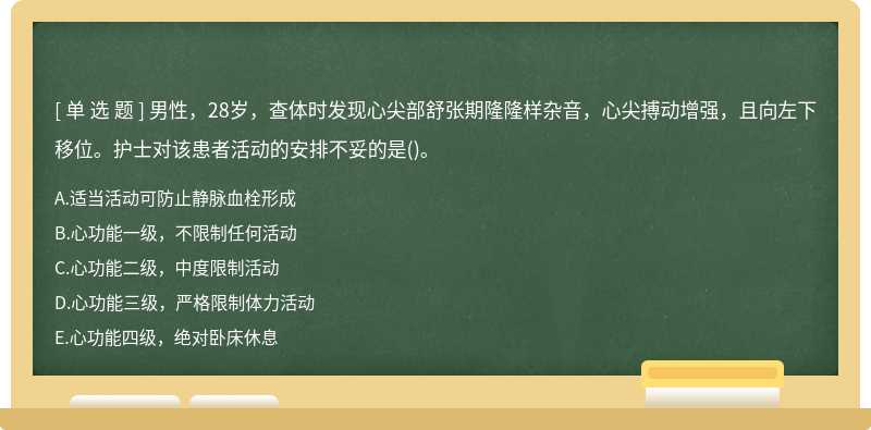 男性，28岁，查体时发现心尖部舒张期隆隆样杂音，心尖搏动增强，且向左下移位。护士对该患者活动的安排不妥的是()。