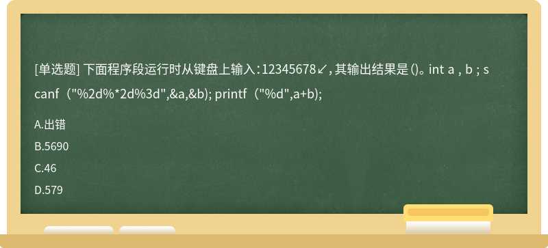 下面程序段运行时从键盘上输入：12345678↙，其输出结果是（)。 int a , b ; scanf（"%2d%*2d%3d",&a,&b); printf（"%d",a+b);