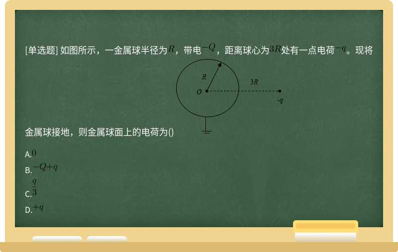 如图所示，一金属球半径为，带电，距离球心为处有一点电荷。现将金属球接地，则金属球面上的电荷为() 