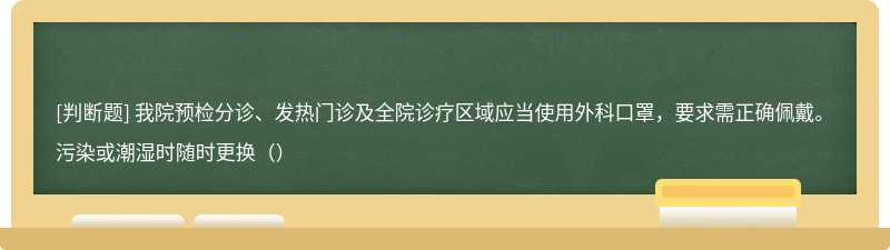 我院预检分诊、发热门诊及全院诊疗区域应当使用外科口罩，要求需正确佩戴。污染或潮湿时随时更换（）