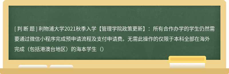 利物浦大学2021秋季入学【管理学院政策更新】：所有合作办学的学生仍然需要通过微信小程序完成预申请流程及支付申请费。无需此操作的仅限于本科全部在海外完成（包括港澳台地区）的海本学生（）