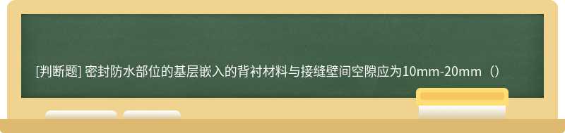 密封防水部位的基层嵌入的背衬材料与接缝壁间空隙应为10mm-20mm（）