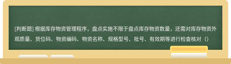 根据库存物资管理程序，盘点实施不限于盘点库存物资数量，还需对库存物资外观质量、货位码、物资编码、物资名称、规格型号、批号、有效期等进行检查核对（）