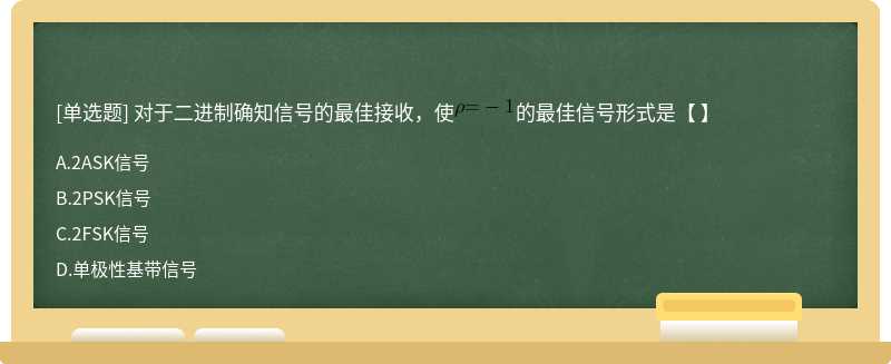 对于二进制确知信号的最佳接收，使的最佳信号形式是【 】