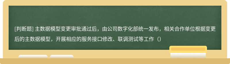 主数据模型变更审批通过后，由公司数字化部统一发布，相关合作单位根据变更后的主数据模型，开展相应的服务接口修改、联调测试等工作（）