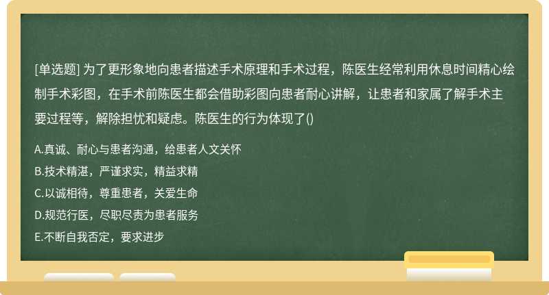 为了更形象地向患者描述手术原理和手术过程，陈医生经常利用休息时间精心绘制手术彩图，在手术前陈医生都会借助彩图向患者耐心讲解，让患者和家属了解手术主要过程等，解除担忧和疑虑。陈医生的行为体现了()