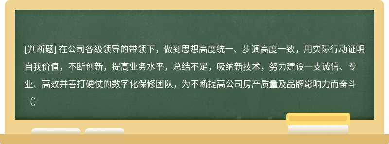 在公司各级领导的带领下，做到思想高度统一、步调高度一致，用实际行动证明自我价值，不断创新，提高业务水平，总结不足，吸纳新技术，努力建设一支诚信、专业、高效并善打硬仗的数字化保修团队，为不断提高公司房产质量及品牌影响力而奋斗（）