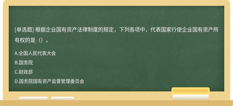 根据企业国有资产法律制度的规定，下列各项中，代表国家行使企业国有资产所有权的是（）。