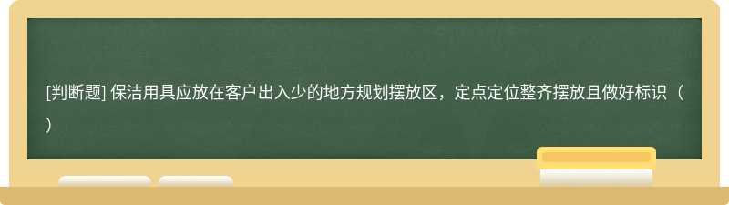 保洁用具应放在客户出入少的地方规划摆放区，定点定位整齐摆放且做好标识（）