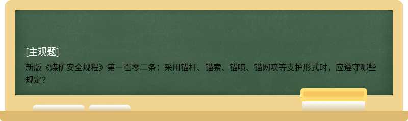 新版《煤矿安全规程》第一百零二条：采用锚杆、锚索、锚喷、锚网喷等支护形式时，应遵守哪些规定？