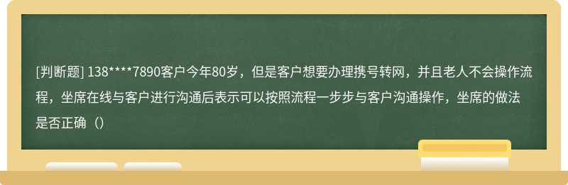 138****7890客户今年80岁，但是客户想要办理携号转网，并且老人不会操作流程，坐席在线与客户进行沟通后表示可以按照流程一步步与客户沟通操作，坐席的做法是否正确（）