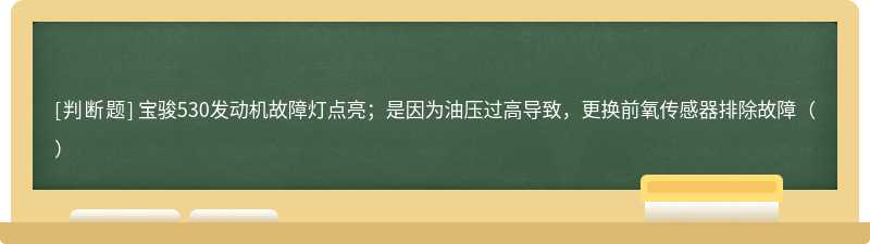 宝骏530发动机故障灯点亮；是因为油压过高导致，更换前氧传感器排除故障（）