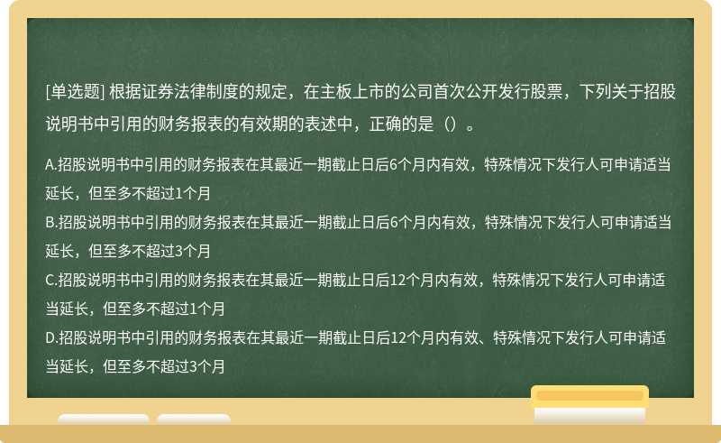 根据证券法律制度的规定，在主板上市的公司首次公开发行股票，下列关于招股说明书中引用的财务报表的有效期的表述中，正确的是（）。