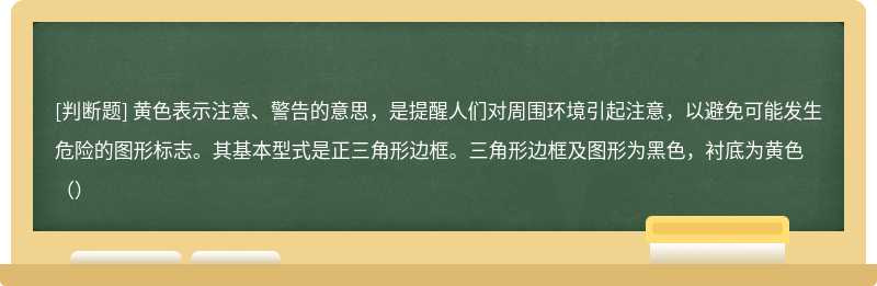 黄色表示注意、警告的意思，是提醒人们对周围环境引起注意，以避免可能发生危险的图形标志。其基本型式是正三角形边框。三角形边框及图形为黑色，衬底为黄色（）