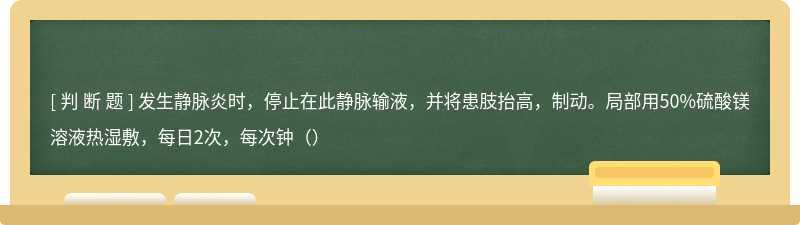 发生静脉炎时，停止在此静脉输液，并将患肢抬高，制动。局部用50%硫酸镁溶液热湿敷，每日2次，每次钟（）