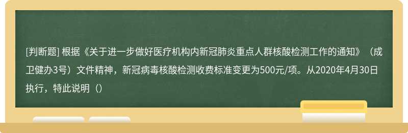 根据《关于进一步做好医疗机构内新冠肺炎重点人群核酸检测工作的通知》（成卫健办3号）文件精神，新冠病毒核酸检测收费标准变更为500元/项。从2020年4月30日执行，特此说明（）