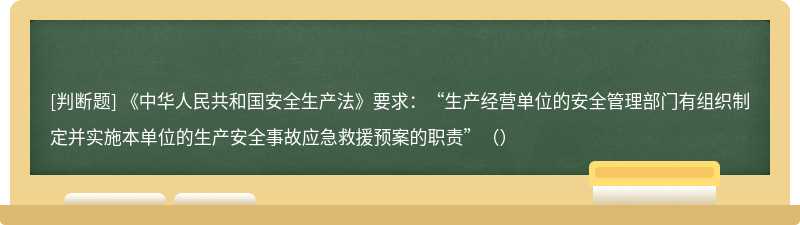 《中华人民共和国安全生产法》要求：“生产经营单位的安全管理部门有组织制定并实施本单位的生产安全事故应急救援预案的职责”（）