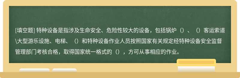 特种设备是指涉及生命安全、危险性较大的设备，包括锅炉（）、（）客运索道\大型游乐设施、电梯、（）和特种设备作业人员按照国家有关规定经特种设备安全监督管理部门考核合格，取得国家统一格式的（），方可从事相应的作业。