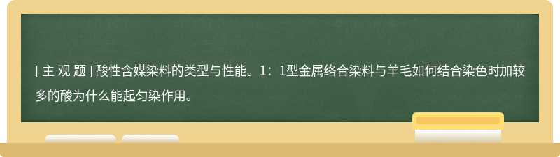 酸性含媒染料的类型与性能。1：1型金属络合染料与羊毛如何结合染色时加较多的酸为什么能起匀染作用。