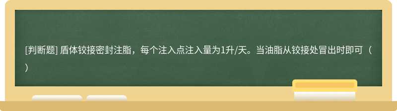 盾体铰接密封注脂，每个注入点注入量为1升/天。当油脂从铰接处冒出时即可（）