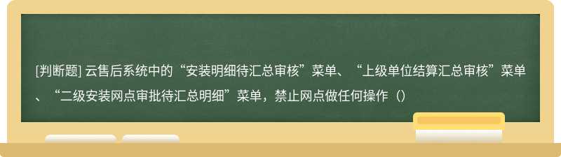 云售后系统中的“安装明细待汇总审核”菜单、“上级单位结算汇总审核”菜单、“二级安装网点审批待汇总明细”菜单，禁止网点做任何操作（）