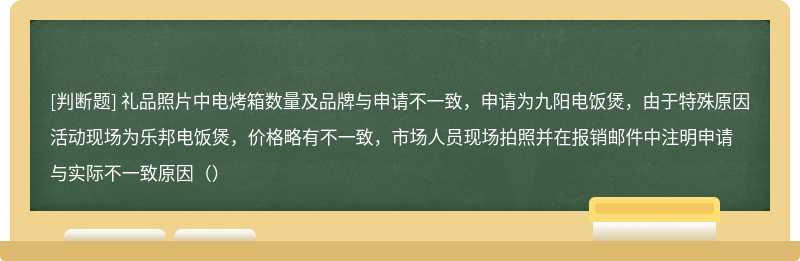 礼品照片中电烤箱数量及品牌与申请不一致，申请为九阳电饭煲，由于特殊原因活动现场为乐邦电饭煲，价格略有不一致，市场人员现场拍照并在报销邮件中注明申请与实际不一致原因（）